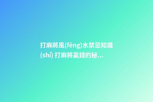 打麻將風(fēng)水禁忌知識(shí) 打麻將贏錢的秘籍